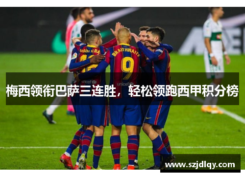 梅西领衔巴萨三连胜，轻松领跑西甲积分榜