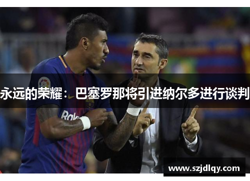 永远的荣耀：巴塞罗那将引进纳尔多进行谈判