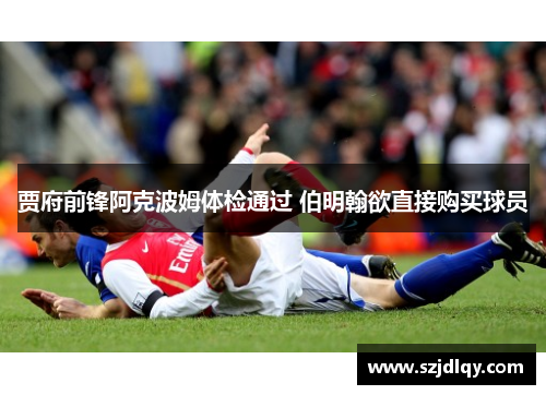 贾府前锋阿克波姆体检通过 伯明翰欲直接购买球员