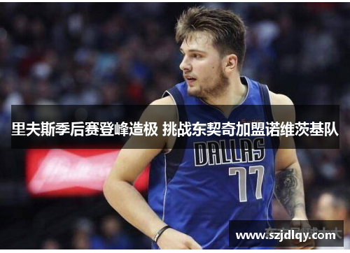 里夫斯季后赛登峰造极 挑战东契奇加盟诺维茨基队