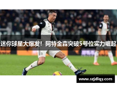 迷你球星大爆发！阿特金森突破5号位实力崛起